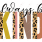Always Be Kind Leopard Split - Ready To Press Sublimation Transfer Print Sublimation