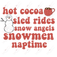 Hot Cocoa Sled Rides Snow Angels Snowmen Naptime - Ready To Press Sublimation Transfer Print