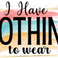 I Have Nothing To Wear - Ready Press Sublimation Transfer Print Sublimation