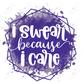 I Swear Because Care - Ready To Press Sublimation Transfer Print Sublimation