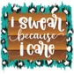 I Swear Because Care - Ready To Press Sublimation Transfer Print Sublimation