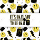 Its Ok To Not Be - Ready Press Sublimation Transfer Print Sublimation