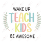 Wake Up Teach Kids Be Awesome - Ready To Press Sublimation Transfer Print Sublimation
